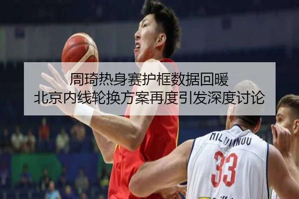 周琦热身赛护框数据回暖 北京内线轮换方案再度引发深度讨论
